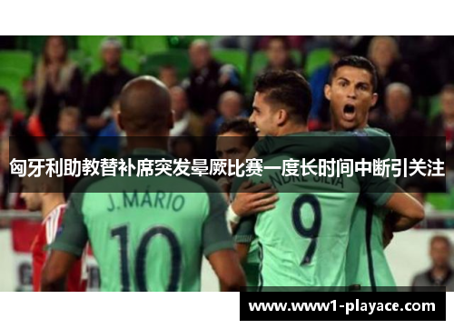 匈牙利助教替补席突发晕厥比赛一度长时间中断引关注