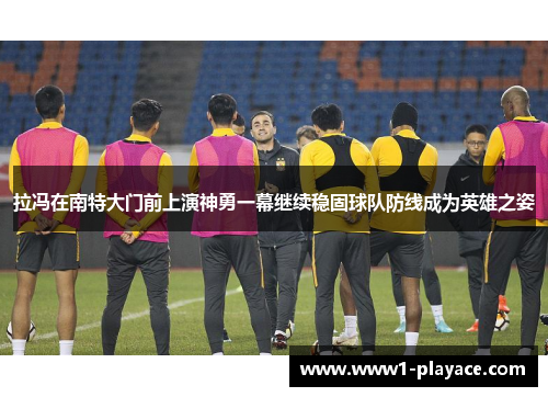 拉冯在南特大门前上演神勇一幕继续稳固球队防线成为英雄之姿