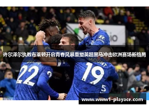 许尔泽尔执教布莱顿开启青春风暴重塑英超黑马冲击欧洲赛场新格局