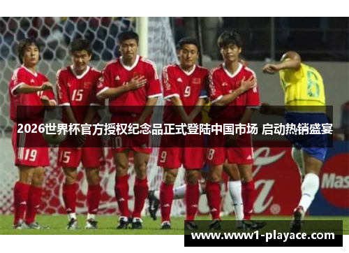 2026世界杯官方授权纪念品正式登陆中国市场 启动热销盛宴