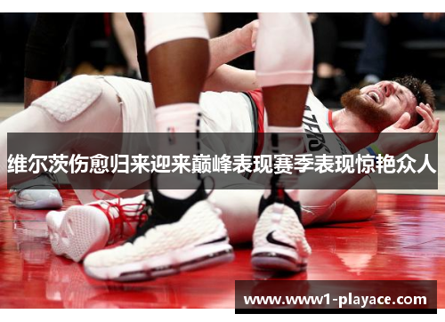 维尔茨伤愈归来迎来巅峰表现赛季表现惊艳众人 维尔茨伤愈归来迎来巅峰表现赛季表现惊艳众人