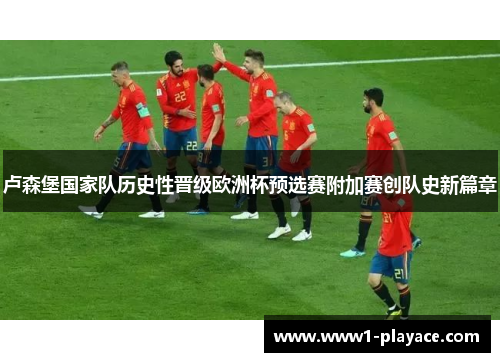 卢森堡国家队历史性晋级欧洲杯预选赛附加赛创队史新篇章 卢森堡国家队历史性晋级欧洲杯预选赛附加赛创队史新篇章