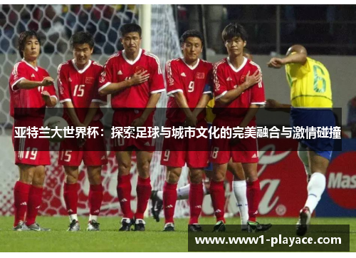 亚特兰大世界杯：探索足球与城市文化的完美融合与激情碰撞