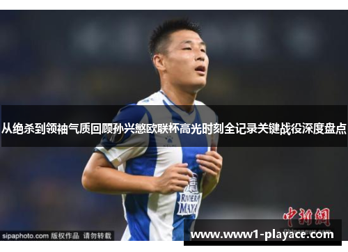 从绝杀到领袖气质回顾孙兴慜欧联杯高光时刻全记录关键战役深度盘点