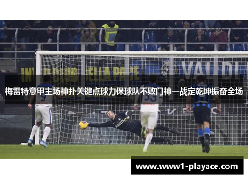 梅雷特意甲主场神扑关键点球力保球队不败门神一战定乾坤振奋全场 梅雷特意甲主场神扑关键点球力保球队不败门神一战定乾坤振奋全场